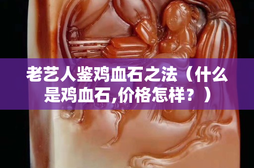 老藝人鑒雞血石之法（什么是雞血石,價格怎樣？）