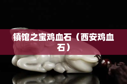 鎮館之寶雞血石（西安雞血石）