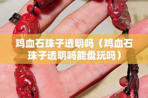 雞血石珠子透明嗎（雞血石珠子透明嗎能盤玩嗎）