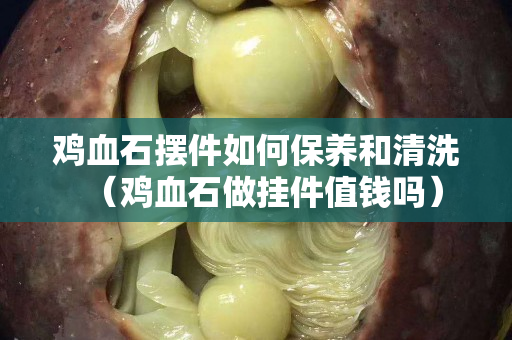 雞血石擺件如何保養和清洗（雞血石做掛件值錢嗎）