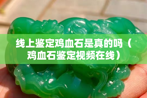 線上鑒定雞血石是真的嗎(雞血石鑒定視頻在線) 線上鑒定雞血石是真的嗎(雞血石鑒定視頻在線)