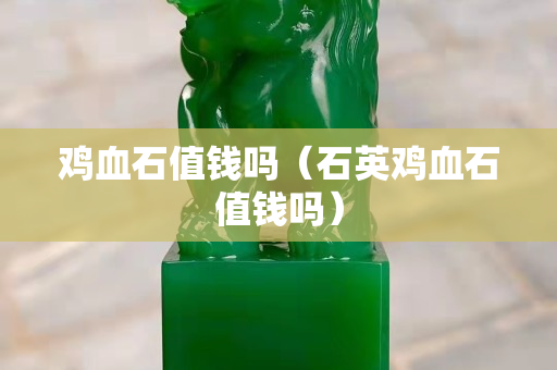雞血石值錢嗎（石英雞血石值錢嗎）