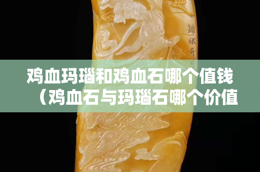 雞血瑪瑙和雞血石哪個(gè)值錢(雞血石與瑪瑙石哪個(gè)價(jià)值高?) 雞血瑪瑙和雞血石哪個(gè)值錢(雞血石與瑪瑙石哪個(gè)價(jià)值高?)