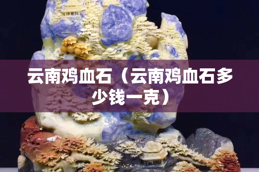 云南雞血石（云南雞血石多少錢一克）