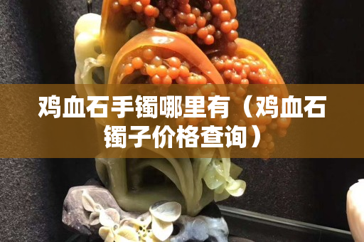 雞血石手鐲哪里有（雞血石鐲子價格查詢）