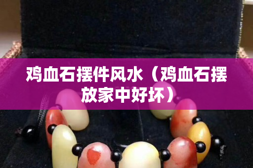 雞血石擺件風(fēng)水（雞血石擺放家中好壞）