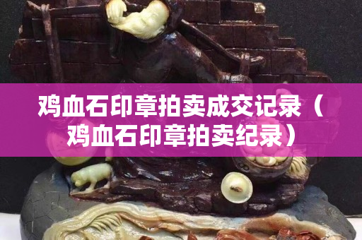 雞血石印章拍賣成交記錄（雞血石印章拍賣紀錄）