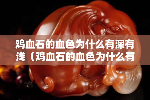 雞血石的血色為什么有深有淺（雞血石的血色為什么有深有淺的顏色）
