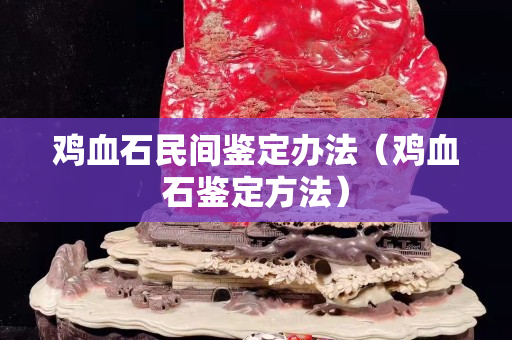 雞血石民間鑒定辦法（雞血石鑒定方法）