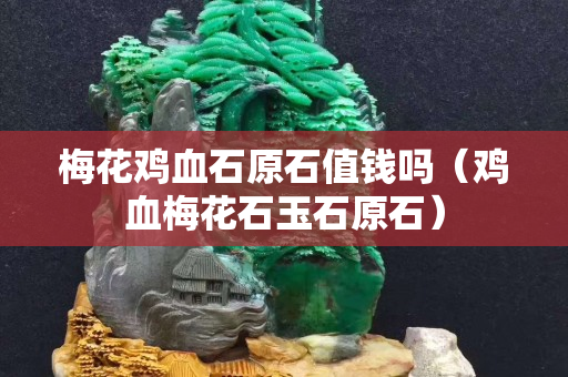 梅花雞血石原石值錢嗎（雞血梅花石玉石原石）