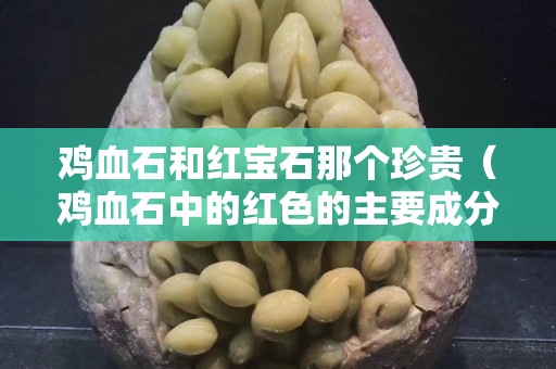 雞血石和紅寶石那個珍貴（雞血石中的紅色的主要成分是什么？）