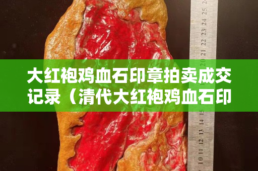大紅袍雞血石印章拍賣成交記錄（清代大紅袍雞血石印章拍賣記錄）