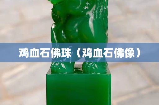 雞血石佛珠(雞血石佛像) 雞血石佛珠(雞血石佛像)
