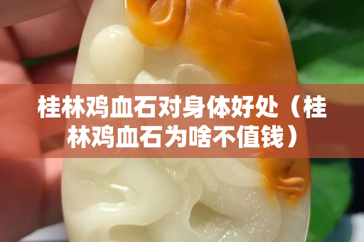 桂林雞血石對身體好處（桂林雞血石為啥不值錢）