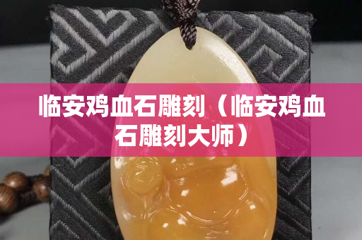 臨安雞血石雕刻（臨安雞血石雕刻大師）