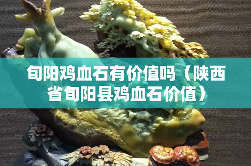 旬陽雞血石有價值嗎（陜西省旬陽縣雞血石價值）