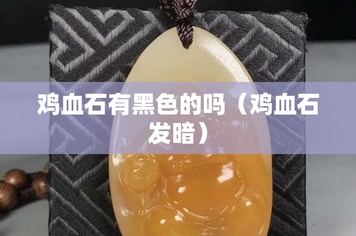 雞血石有黑色的嗎（雞血石發(fā)暗）