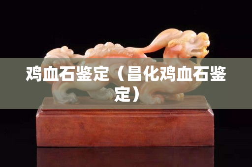 雞血石鑒定（昌化雞血石鑒定）