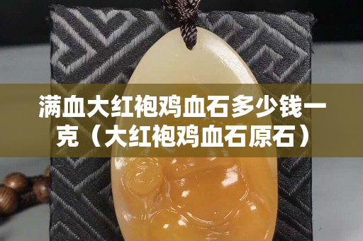 滿血大紅袍雞血石多少錢一克（大紅袍雞血石原石）