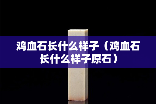 雞血石長什么樣子（雞血石長什么樣子原石）