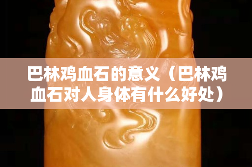 巴林雞血石的意義（巴林雞血石對(duì)人身體有什么好處）
