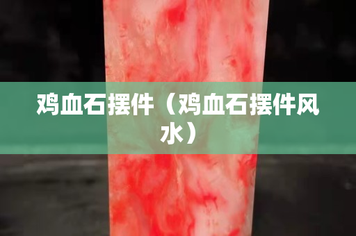 雞血石擺件（雞血石擺件風水）