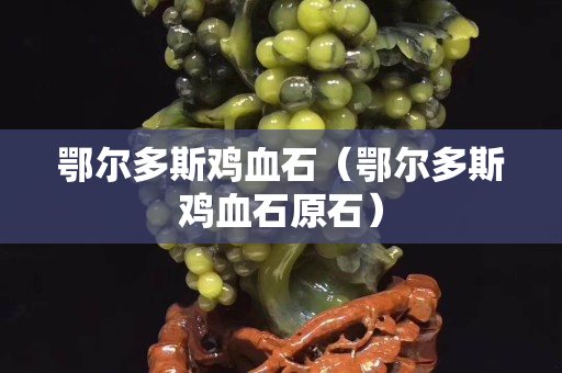 鄂爾多斯雞血石（鄂爾多斯雞血石原石）