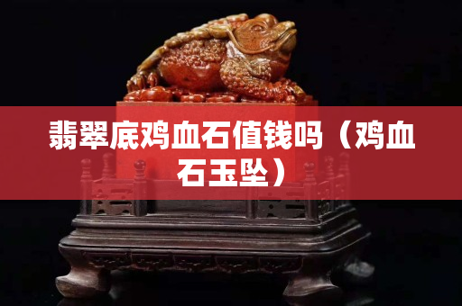 翡翠底雞血石值錢嗎（雞血石玉墜）