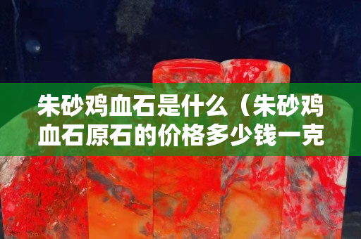 朱砂雞血石是什么(朱砂雞血石原石的價格多少錢一克) 朱砂雞血石是什么(朱砂雞血石原石的價格多少錢一克)