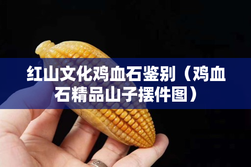 紅山文化雞血石鑒別（雞血石精品山子擺件圖）