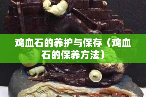 雞血石的養護與保存（雞血石的保養方法）