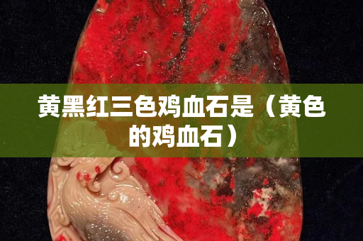 黃黑紅三色雞血石是（黃色的雞血石）
