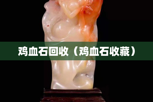 雞血石回收（雞血石收藏）