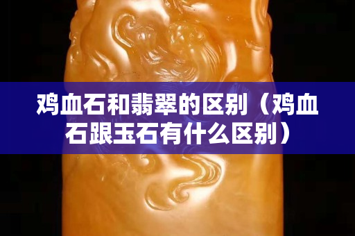 雞血石和翡翠的區(qū)別(雞血石跟玉石有什么區(qū)別) 雞血石和翡翠的區(qū)別(雞血石跟玉石有什么區(qū)別)