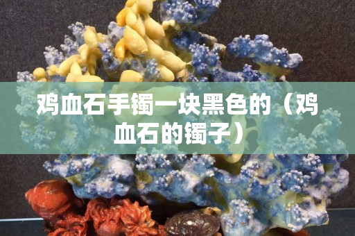 雞血石手鐲一塊黑色的（雞血石的鐲子）