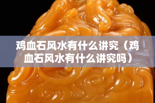 雞血石風水有什么講究（雞血石風水有什么講究嗎）