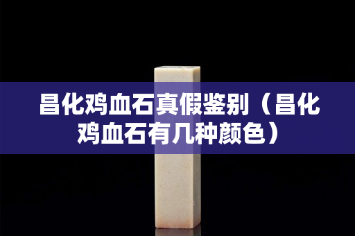 昌化雞血石真假鑒別（昌化雞血石有幾種顏色）