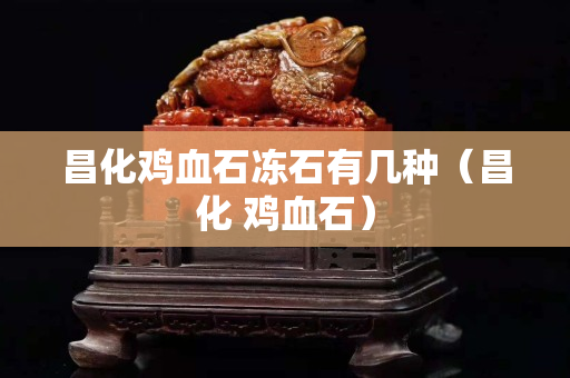 昌化雞血石凍石有幾種（昌化 雞血石）