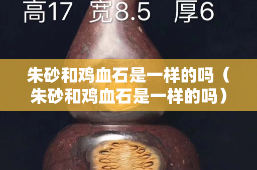 朱砂和雞血石是一樣的嗎(朱砂和雞血石是一樣的嗎) 朱砂和雞血石是一樣的嗎(朱砂和雞血石是一樣的嗎)