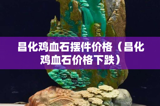 昌化雞血石擺件價格(昌化雞血石價格下跌) 昌化雞血石擺件價格(昌化雞血石價格下跌)