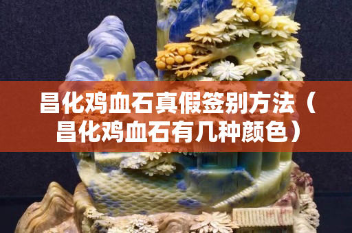 昌化雞血石真假簽別方法（昌化雞血石有幾種顏色）