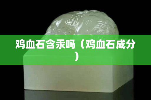 雞血石含汞嗎(雞血石成分) 雞血石含汞嗎(雞血石成分)