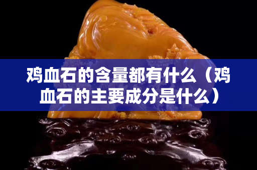 雞血石的含量都有什么（雞血石的主要成分是什么）