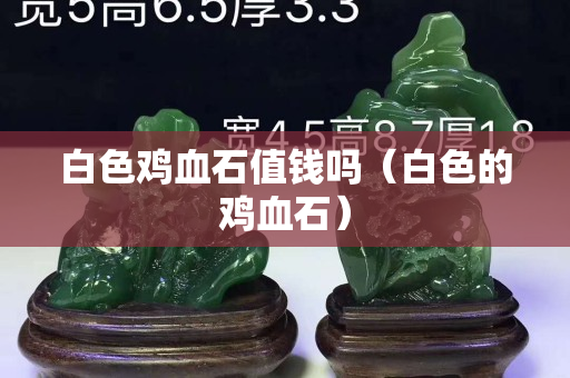 白色雞血石值錢嗎(白色的雞血石) 白色雞血石值錢嗎(白色的雞血石)
