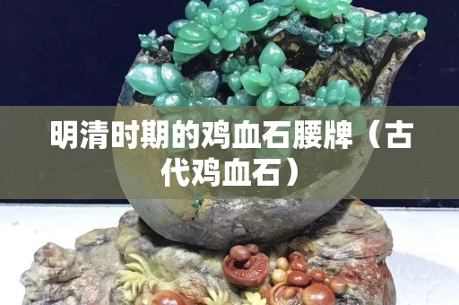 明清時期的雞血石腰牌（古代雞血石）