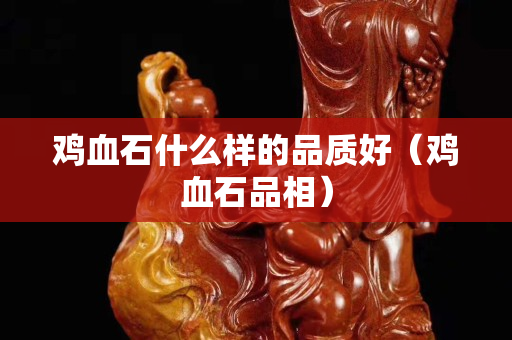 雞血石什么樣的品質好（雞血石品相）