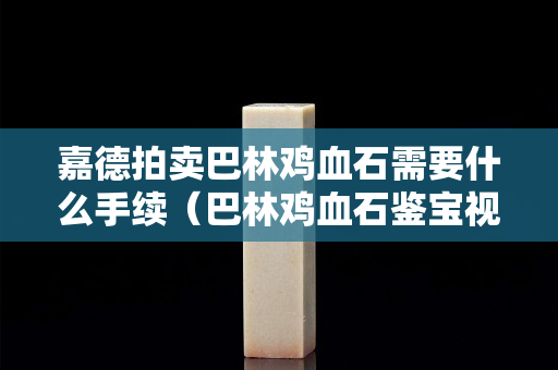 嘉德拍賣(mài)巴林雞血石需要什么手續(xù)（巴林雞血石鑒寶視頻）