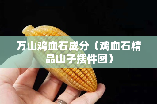 萬山雞血石成分（雞血石精品山子擺件圖）