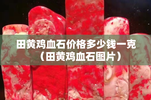 田黃雞血石價(jià)格多少錢一克(田黃雞血石圖片) 田黃雞血石價(jià)格多少錢一克(田黃雞血石圖片)