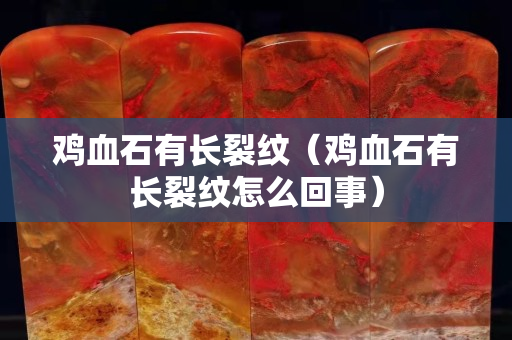 雞血石有長裂紋（雞血石有長裂紋怎么回事）